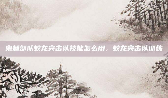 鬼魅部队蛟龙突击队技能怎么用，蛟龙突击队训练