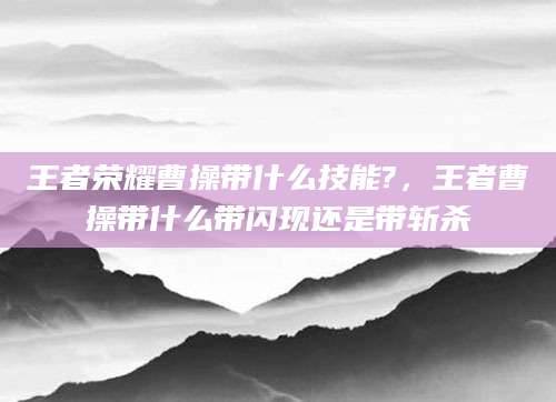 王者荣耀曹操带什么技能?，王者曹操带什么带闪现还是带斩杀