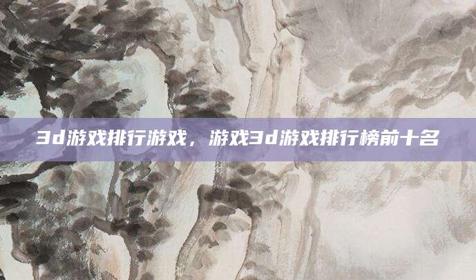 3d游戏排行游戏,游戏3d游戏排行榜前十名