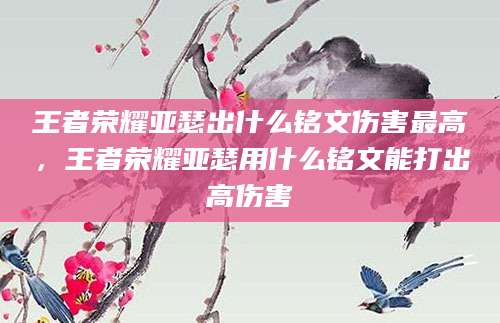 王者荣耀亚瑟出什么铭文伤害最高，王者荣耀亚瑟用什么铭文能打出高伤害