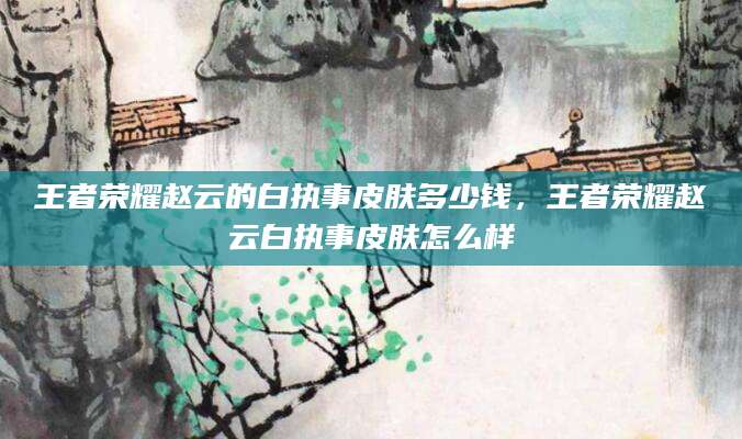 王者荣耀赵云的白执事皮肤多少钱，王者荣耀赵云白执事皮肤怎么样
