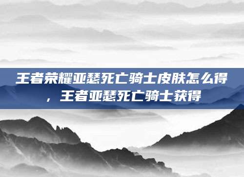 王者荣耀亚瑟死亡骑士皮肤怎么得，王者亚瑟死亡骑士获得