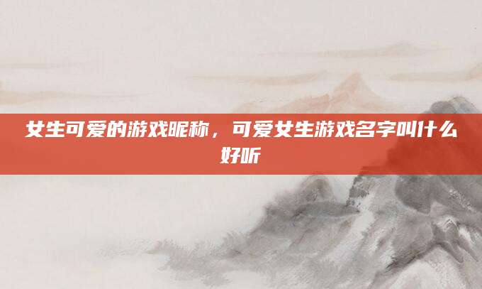 女生可爱的游戏昵称，可爱女生游戏名字叫什么好听