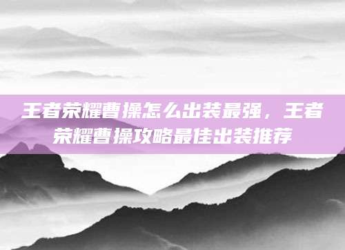 王者荣耀曹操怎么出装最强，王者荣耀曹操攻略最佳出装推荐
