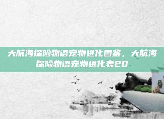 大航海探险物语宠物进化图鉴，大航海探险物语宠物进化表20