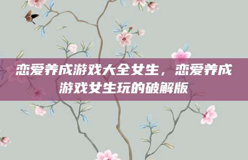 恋爱养成游戏大全女生，恋爱养成游戏女生玩的破解版