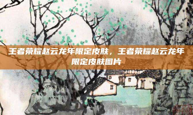 王者荣耀赵云龙年限定皮肤，王者荣耀赵云龙年限定皮肤图片