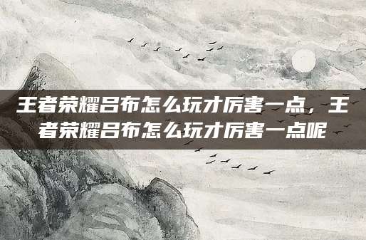 王者荣耀吕布怎么玩才厉害一点，王者荣耀吕布怎么玩才厉害一点呢
