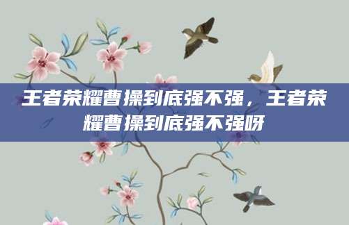 王者荣耀曹操到底强不强，王者荣耀曹操到底强不强呀