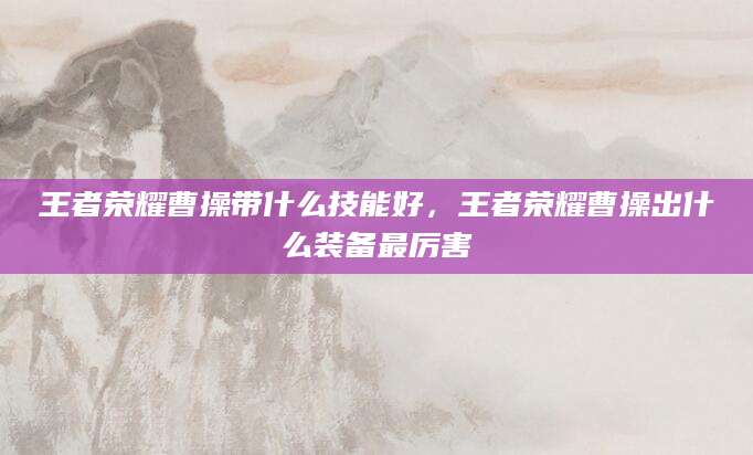 王者荣耀曹操带什么技能好，王者荣耀曹操出什么装备最厉害