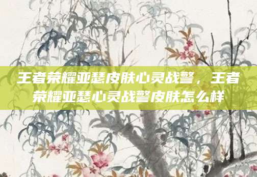 王者荣耀亚瑟皮肤心灵战警，王者荣耀亚瑟心灵战警皮肤怎么样