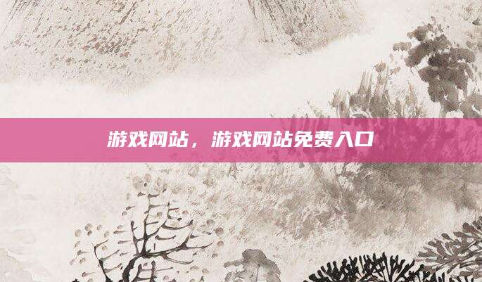 游戏网站，游戏网站免费入口