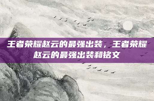 王者荣耀赵云的最强出装，王者荣耀赵云的最强出装和铭文
