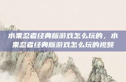 水果忍者经典版游戏怎么玩的，水果忍者经典版游戏怎么玩的视频