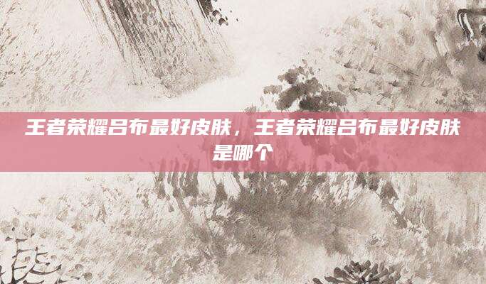 王者荣耀吕布最好皮肤，王者荣耀吕布最好皮肤是哪个