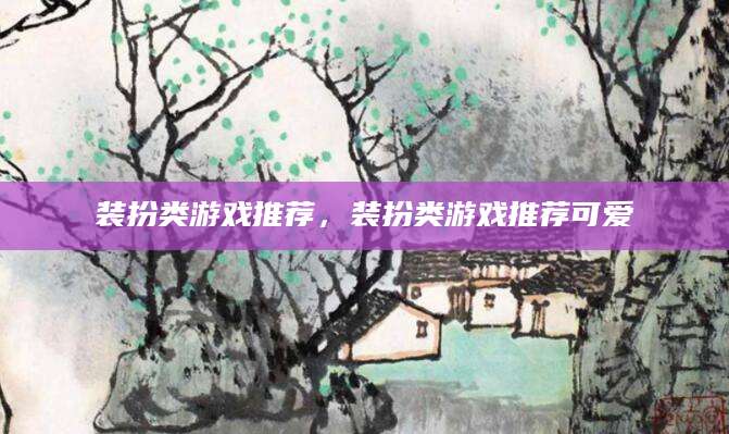 装扮类游戏推荐，装扮类游戏推荐可爱
