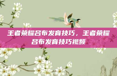 王者荣耀吕布发育技巧，王者荣耀吕布发育技巧视频