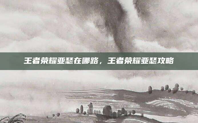 王者荣耀亚瑟在哪路，王者荣耀亚瑟攻略
