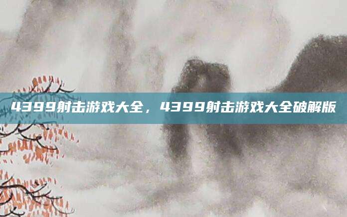 4399射击游戏大全，4399射击游戏大全破解版