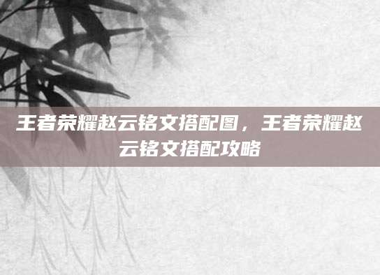 王者荣耀赵云铭文搭配图，王者荣耀赵云铭文搭配攻略