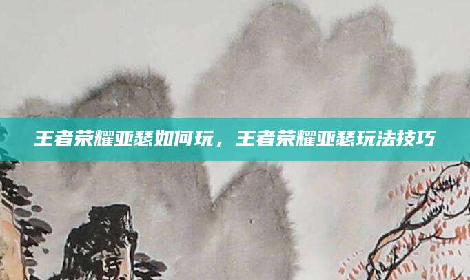 王者荣耀亚瑟如何玩，王者荣耀亚瑟玩法技巧