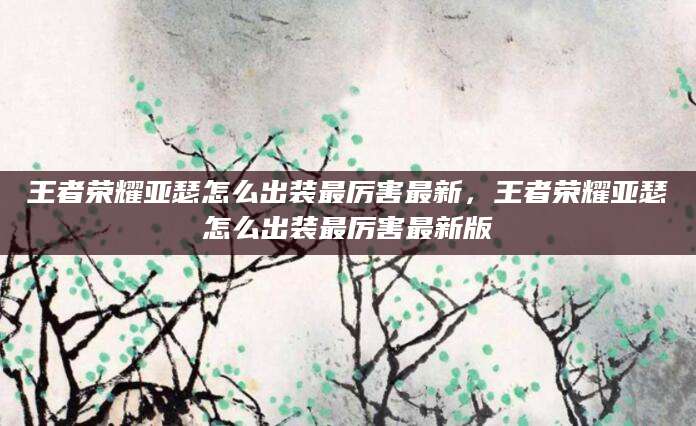 王者荣耀亚瑟怎么出装最厉害最新，王者荣耀亚瑟怎么出装最厉害最新版
