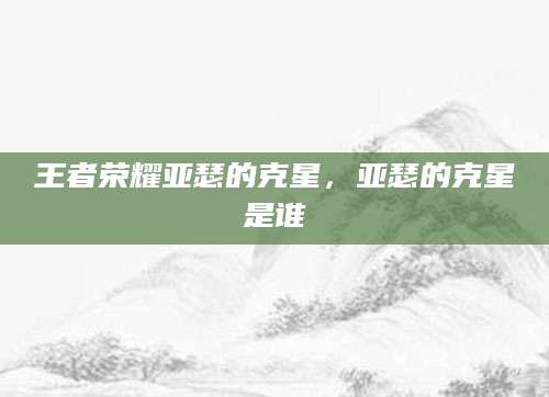 王者荣耀亚瑟的克星，亚瑟的克星是谁
