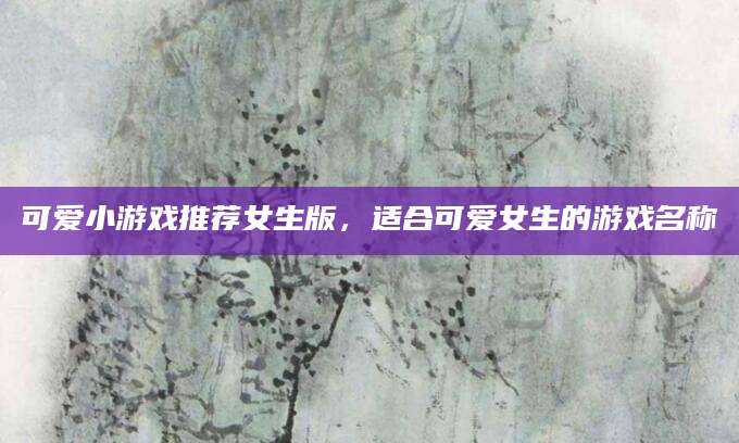 可爱小游戏推荐女生版，适合可爱女生的游戏名称