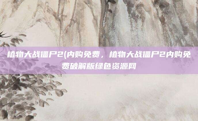 植物大战僵尸2(内购免费，植物大战僵尸2内购免费破解版绿色资源网