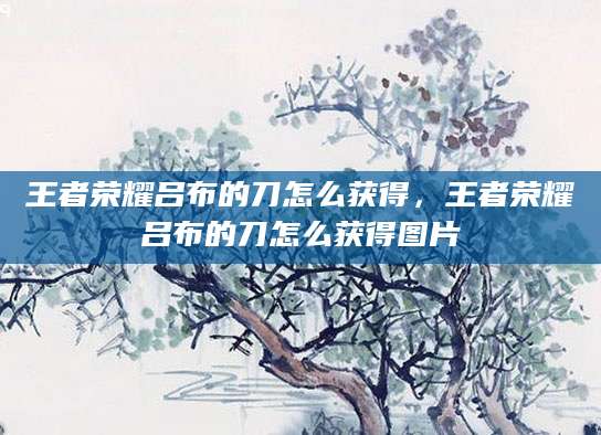 王者荣耀吕布的刀怎么获得，王者荣耀吕布的刀怎么获得图片