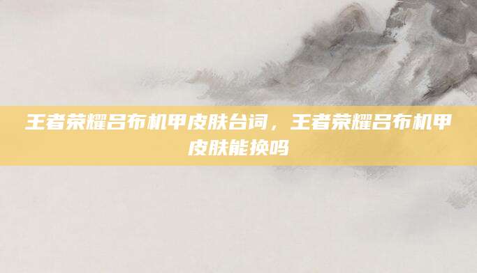 王者荣耀吕布机甲皮肤台词，王者荣耀吕布机甲皮肤能换吗