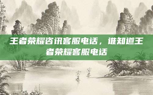 王者荣耀咨讯客服电话，谁知道王者荣耀客服电话