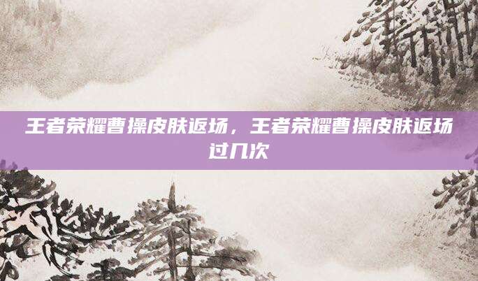 王者荣耀曹操皮肤返场，王者荣耀曹操皮肤返场过几次