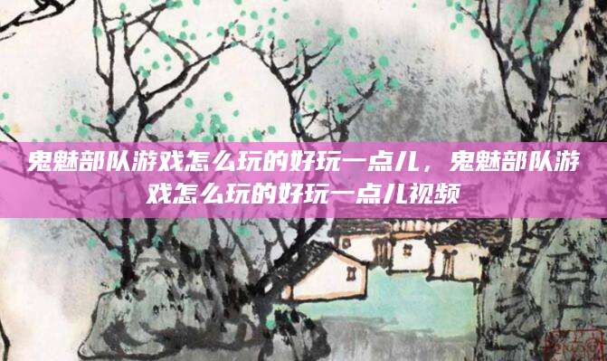 鬼魅部队游戏怎么玩的好玩一点儿，鬼魅部队游戏怎么玩的好玩一点儿视频
