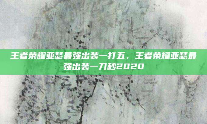 王者荣耀亚瑟最强出装一打五，王者荣耀亚瑟最强出装一刀秒2020
