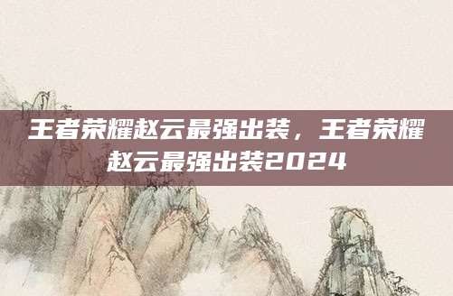 王者荣耀赵云最强出装，王者荣耀赵云最强出装2024