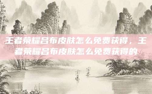 王者荣耀吕布皮肤怎么免费获得,王者荣耀吕布皮肤怎么免费获得的