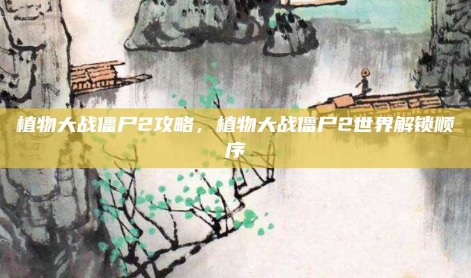 植物大战僵尸2攻略,植物大战僵尸2世界解锁顺序