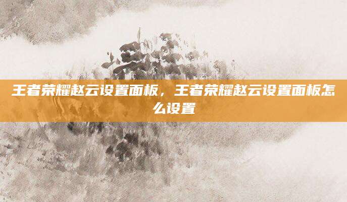 王者荣耀赵云设置面板，王者荣耀赵云设置面板怎么设置