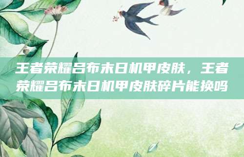 王者荣耀吕布末日机甲皮肤，王者荣耀吕布末日机甲皮肤碎片能换吗