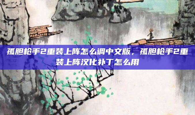 孤胆枪手2重装上阵怎么调中文版，孤胆枪手2重装上阵汉化补丁怎么用