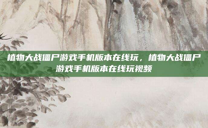 植物大战僵尸游戏手机版本在线玩，植物大战僵尸游戏手机版本在线玩视频