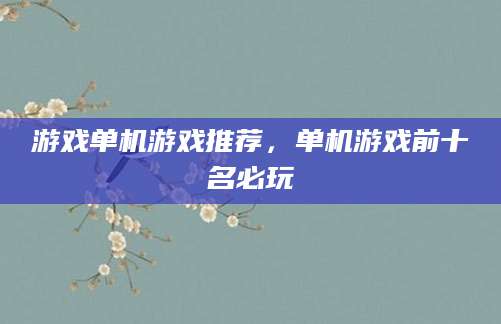 游戏单机游戏推荐，单机游戏前十名必玩