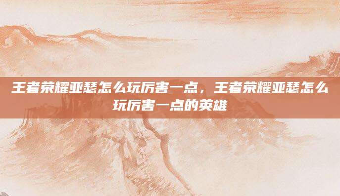 王者荣耀亚瑟怎么玩厉害一点，王者荣耀亚瑟怎么玩厉害一点的英雄
