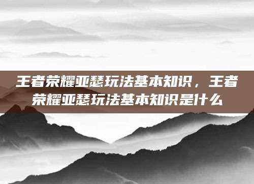 王者荣耀亚瑟玩法基本知识，王者荣耀亚瑟玩法基本知识是什么