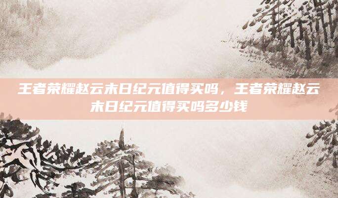 王者荣耀赵云末日纪元值得买吗，王者荣耀赵云末日纪元值得买吗多少钱