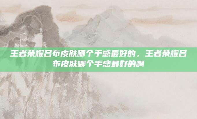 王者荣耀吕布皮肤哪个手感最好的，王者荣耀吕布皮肤哪个手感最好的啊