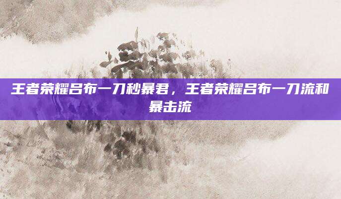 王者荣耀吕布一刀秒暴君，王者荣耀吕布一刀流和暴击流