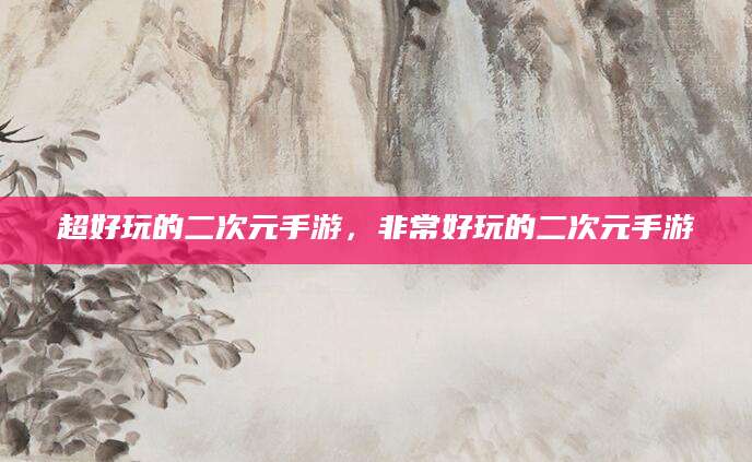 超好玩的二次元手游，非常好玩的二次元手游