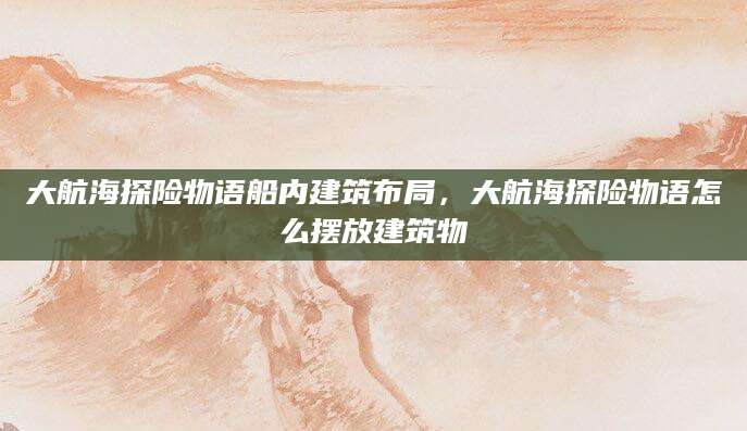 大航海探险物语船内建筑布局，大航海探险物语怎么摆放建筑物